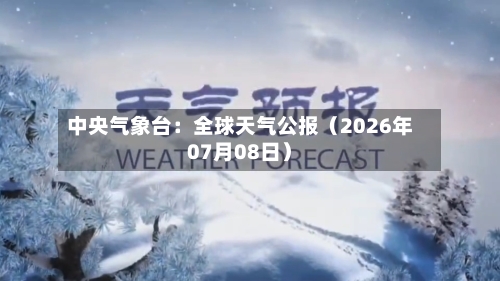 中央气象台：全球天气公报（2026年07月08日）