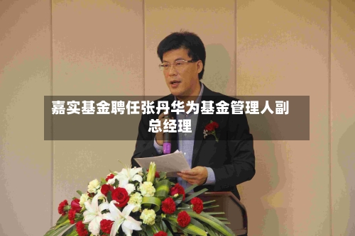 嘉实基金聘任张丹华为基金管理人副总经理