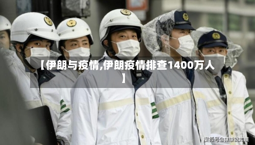 【伊朗与疫情,伊朗疫情排查1400万人】