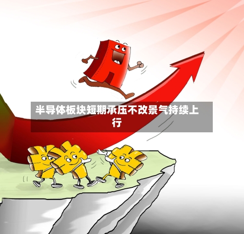 半导体板块短期承压不改景气持续上行-第3张图片