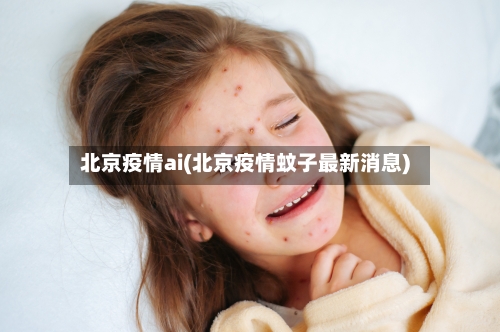 北京疫情ai(北京疫情蚊子最新消息)