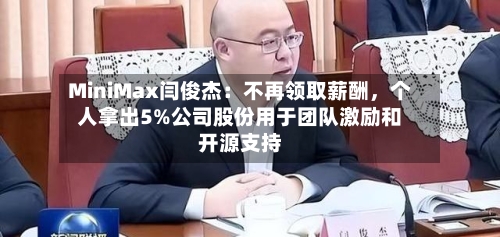 MiniMax闫俊杰：不再领取薪酬，个人拿出5%公司股份用于团队激励和开源支持