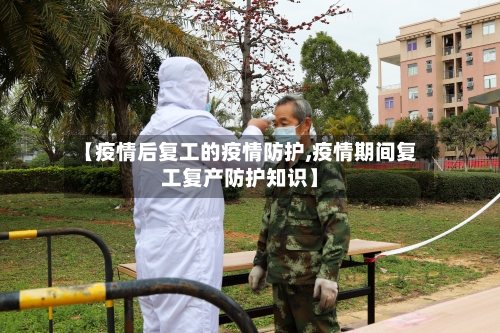 【疫情后复工的疫情防护,疫情期间复工复产防护知识】
