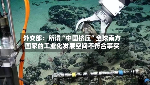 外交部：所谓“中国挤压	”全球南方国家的工业化发展空间不符合事实-第3张图片