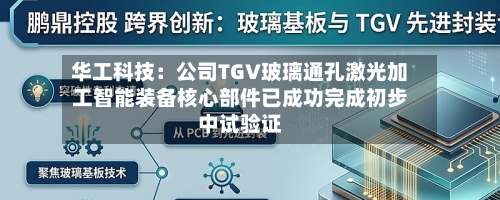 华工科技：公司TGV玻璃通孔激光加工智能装备核心部件已成功完成初步中试验证