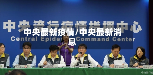 中央最新疫情/中央最新消息-第2张图片