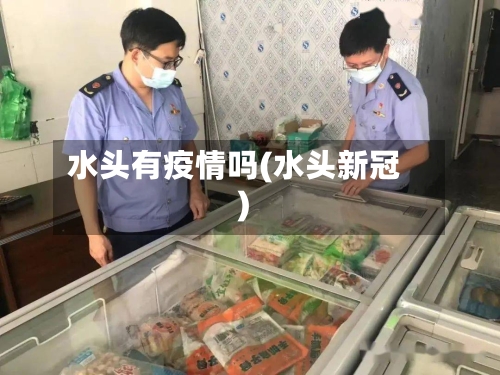水头有疫情吗(水头新冠)-第2张图片