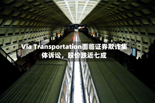 Via Transportation面临证券欺诈集体诉讼，股价跌近七成-第3张图片