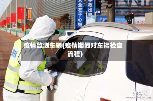 疫情监测车辆(疫情期间对车辆检查流程)