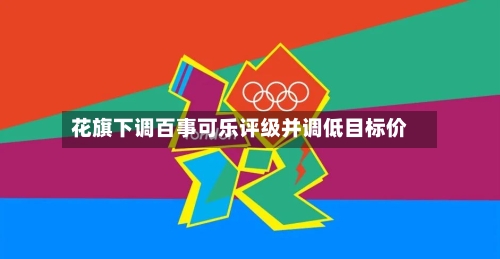花旗下调百事可乐评级并调低目标价