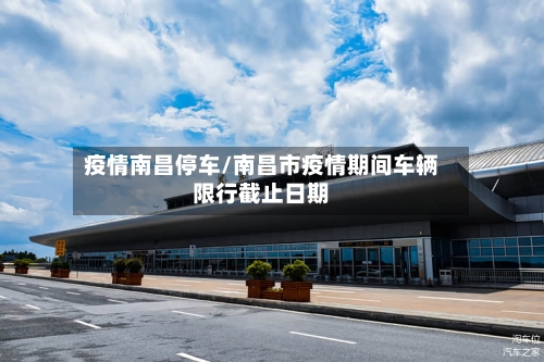 疫情南昌停车/南昌市疫情期间车辆限行截止日期