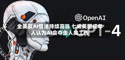 全美反AI情绪持续高涨 七成美国成年人认为AI会夺走人类工作