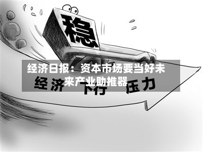 经济日报：资本市场要当好未来产业助推器