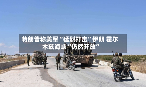 特朗普称美军“猛烈打击”伊朗 霍尔木兹海峡“仍然开放	”-第2张图片
