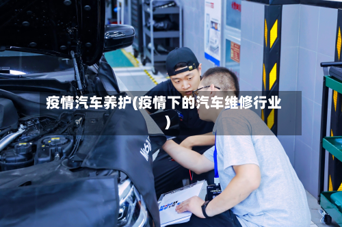 疫情汽车养护(疫情下的汽车维修行业)