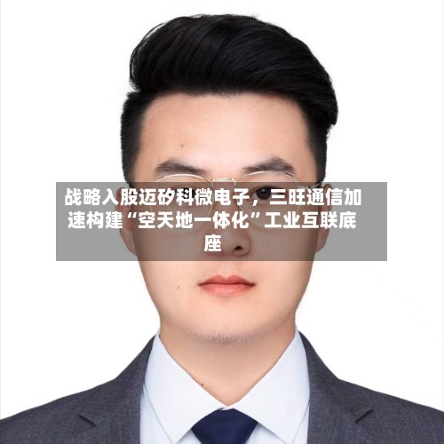 战略入股迈矽科微电子，三旺通信加速构建“空天地一体化”工业互联底座-第2张图片