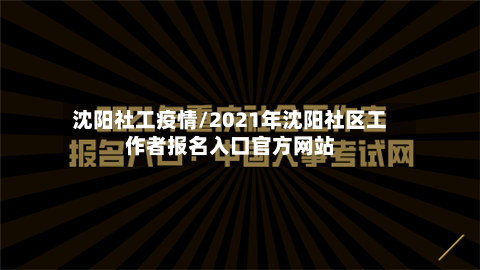 沈阳社工疫情/2021年沈阳社区工作者报名入口官方网站