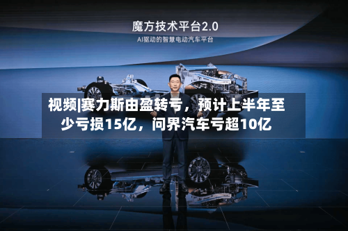 视频|赛力斯由盈转亏	，预计上半年至少亏损15亿，问界汽车亏超10亿-第2张图片