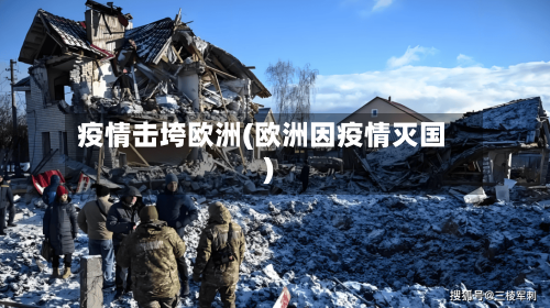 疫情击垮欧洲(欧洲因疫情灭国)