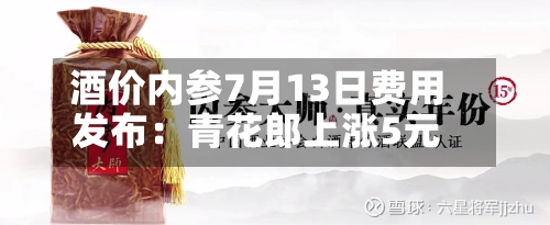 酒价内参7月13日费用发布：青花郎上涨5元