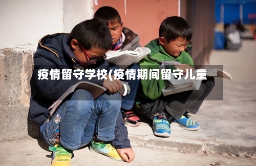 疫情留守学校(疫情期间留守儿童)