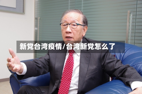 新党台湾疫情/台湾新党怎么了