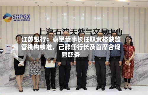 江苏银行：袁军董事长任职资格获监管机构核准，已辞任行长及首席合规官职务-第2张图片