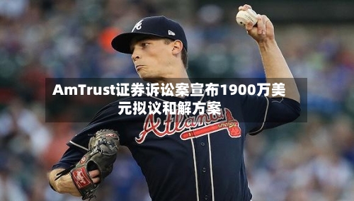 AmTrust证券诉讼案宣布1900万美元拟议和解方案-第3张图片