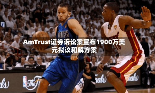 AmTrust证券诉讼案宣布1900万美元拟议和解方案-第2张图片