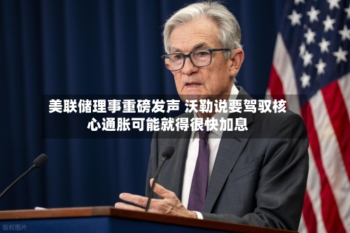 美联储理事重磅发声 沃勒说要驾驭核心通胀可能就得很快加息
