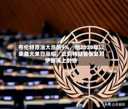 布伦特原油大涨逾9%，创2020年以来最大单日涨幅，此前特朗普恢复对伊朗海上封锁