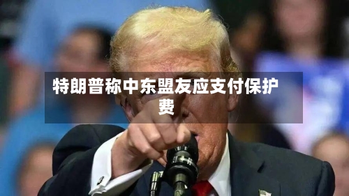 特朗普称中东盟友应支付保护费