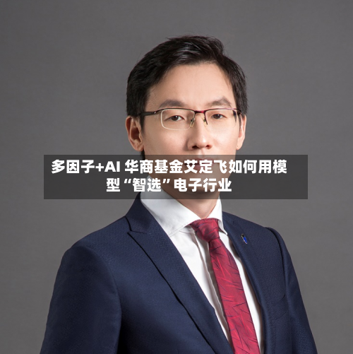 多因子+AI 华商基金艾定飞如何用模型“智选”电子行业