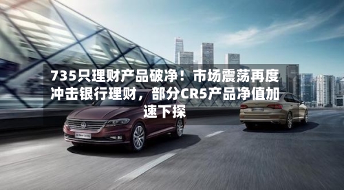 735只理财产品破净！市场震荡再度冲击银行理财，部分CR5产品净值加速下探-第2张图片
