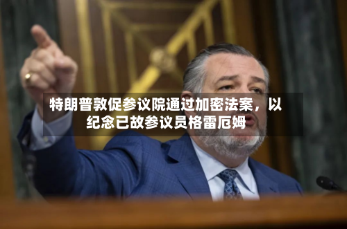 特朗普敦促参议院通过加密法案，以纪念已故参议员格雷厄姆-第3张图片