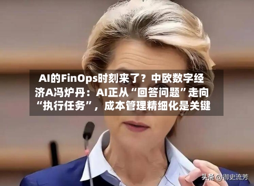 AI的FinOps时刻来了？中欧数字经济A冯炉丹：AI正从“回答问题”走向“执行任务”	，成本管理精细化是关键-第3张图片