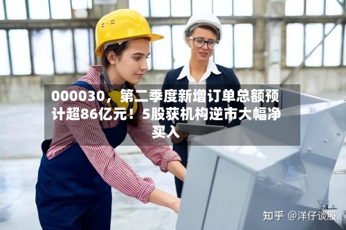 000030，第二季度新增订单总额预计超86亿元！5股获机构逆市大幅净买入