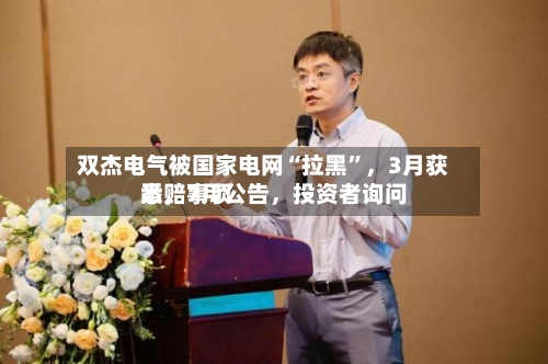 双杰电气被国家电网“拉黑”，3月获悉，7月公告	，投资者询问索赔事项-第2张图片