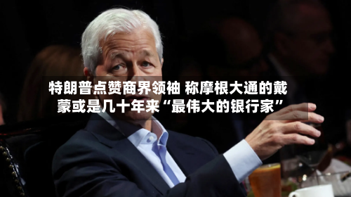 特朗普点赞商界领袖 称摩根大通的戴蒙或是几十年来“最伟大的银行家”
