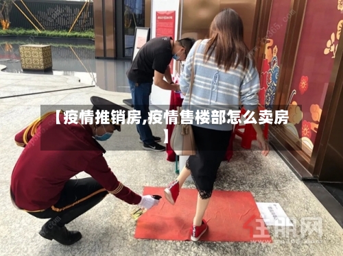 【疫情推销房,疫情售楼部怎么卖房】-第2张图片